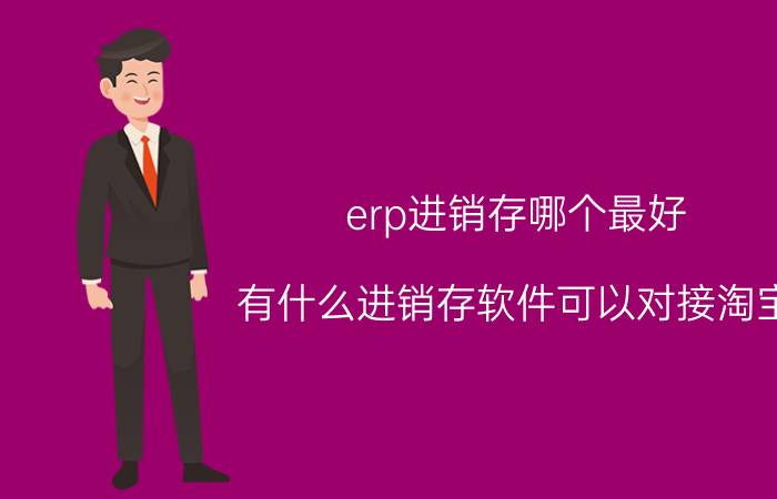 erp进销存哪个最好 有什么进销存软件可以对接淘宝？